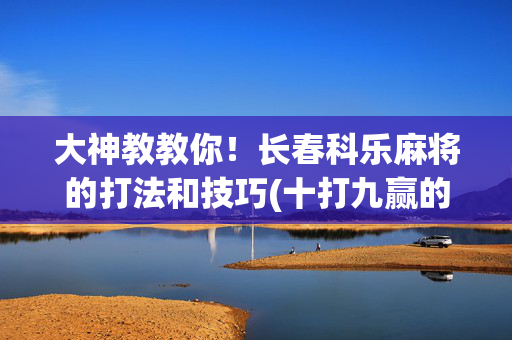 大神教教你！长春科乐麻将的打法和技巧(十打九赢的打法)