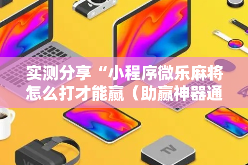 实测分享“小程序微乐麻将怎么打才能赢（助赢神器通用版）