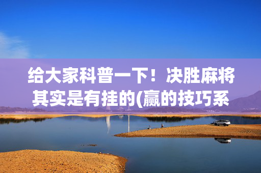 给大家科普一下！决胜麻将其实是有挂的(赢的技巧系统规律)