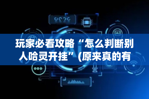 玩家必看攻略“怎么判断别人哈灵开挂”(原来真的有挂)-抖音