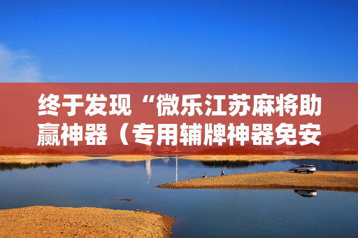 终于发现“微乐江苏麻将助赢神器（专用辅牌神器免安装）