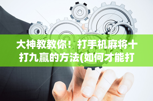 大神教教你！打手机麻将十打九赢的方法(如何才能打赢)