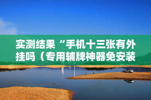实测结果“手机十三张有外挂吗（专用辅牌神器免安装）