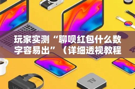 玩家实测“聊呗红包什么数字容易出”（详细透视教程）-哔哩哔哩