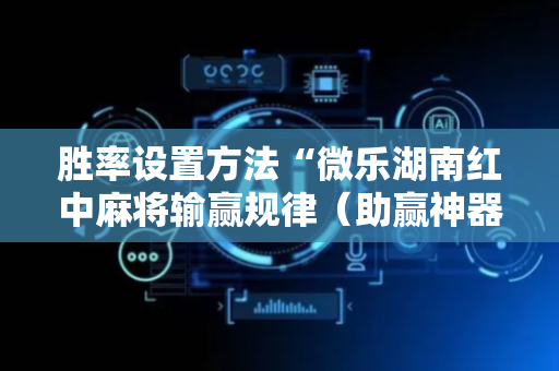 胜率设置方法“微乐湖南红中麻将输赢规律（助赢神器通用版）