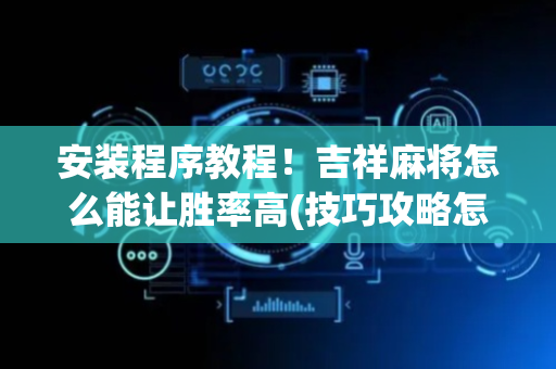 安装程序教程！吉祥麻将怎么能让胜率高(技巧攻略怎样拿好牌)