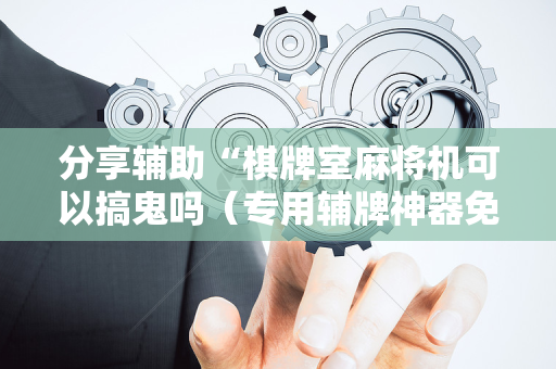 分享辅助“棋牌室麻将机可以搞鬼吗（专用辅牌神器免安装）