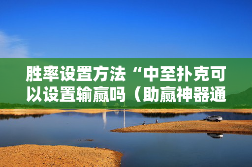 胜率设置方法“中至扑克可以设置输赢吗（助赢神器通用版）