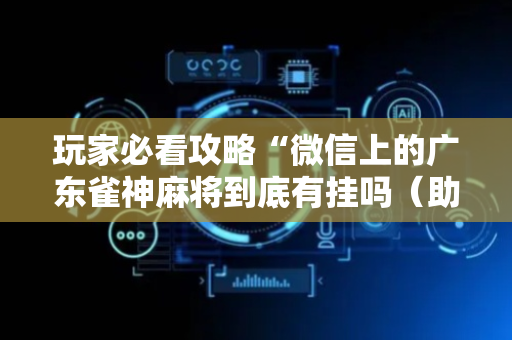 玩家必看攻略“微信上的广东雀神麻将到底有挂吗（助赢神器通用版）