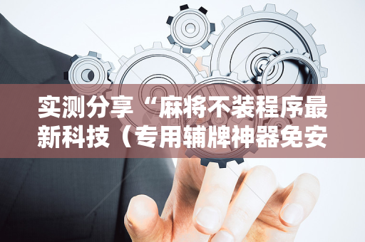 实测分享“麻将不装程序最新科技（专用辅牌神器免安装）