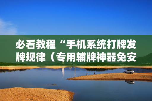 必看教程“手机系统打牌发牌规律（专用辅牌神器免安装）