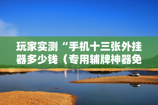 玩家实测“手机十三张外挂器多少钱（专用辅牌神器免安装）