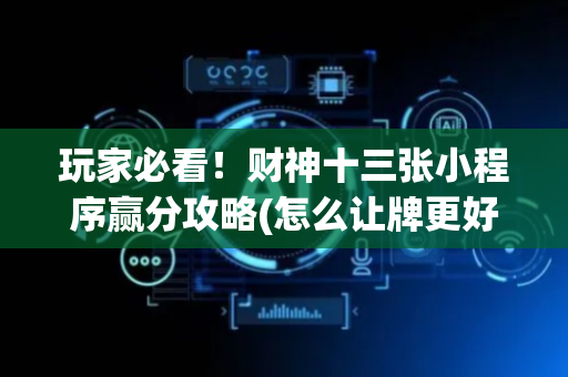 玩家必看！财神十三张小程序赢分攻略(怎么让牌更好)