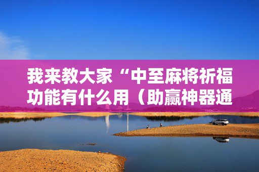 我来教大家“中至麻将祈福功能有什么用（助赢神器通用版）