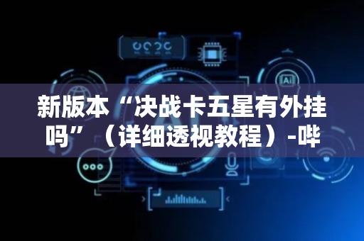 新版本“决战卡五星有外挂吗”（详细透视教程）-哔哩哔哩