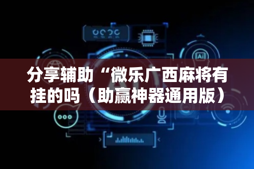 分享辅助“微乐广西麻将有挂的吗（助赢神器通用版）