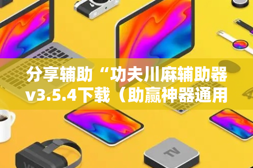 分享辅助“功夫川麻辅助器v3.5.4下载（助赢神器通用版）