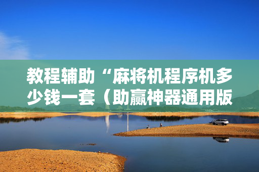 教程辅助“麻将机程序机多少钱一套（助赢神器通用版）