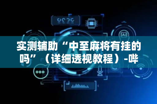 实测辅助“中至麻将有挂的吗”（详细透视教程）-哔哩哔哩
