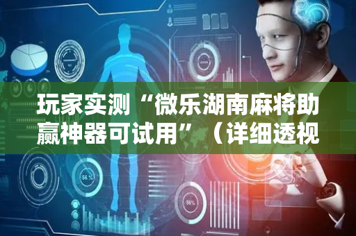 玩家实测“微乐湖南麻将助赢神器可试用”（详细透视教程）-哔哩哔哩