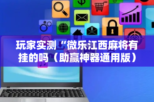 玩家实测“微乐江西麻将有挂的吗（助赢神器通用版）