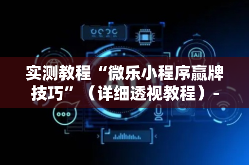 实测教程“微乐小程序赢牌技巧”（详细透视教程）-哔哩哔哩