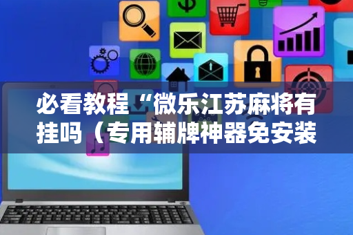 必看教程“微乐江苏麻将有挂吗（专用辅牌神器免安装）