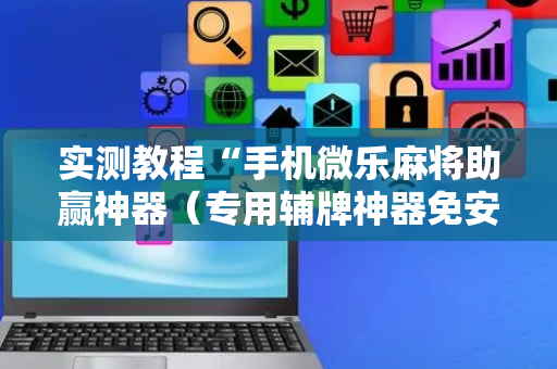 实测教程“手机微乐麻将助赢神器（专用辅牌神器免安装）