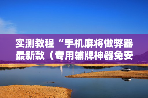 实测教程“手机麻将做弊器最新款（专用辅牌神器免安装）