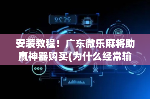 安装教程！广东微乐麻将助赢神器购买(为什么经常输)