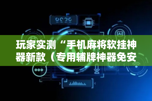 玩家实测“手机麻将软挂神器新款（专用辅牌神器免安装）