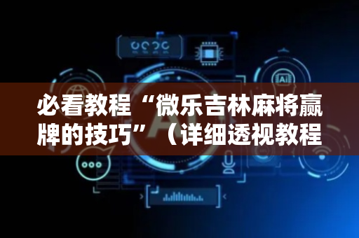 必看教程“微乐吉林麻将赢牌的技巧”（详细透视教程）-哔哩哔哩