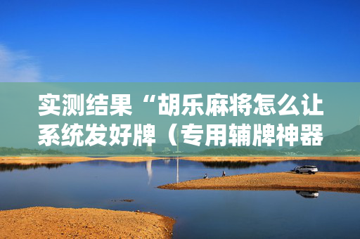 实测结果“胡乐麻将怎么让系统发好牌（专用辅牌神器免安装）