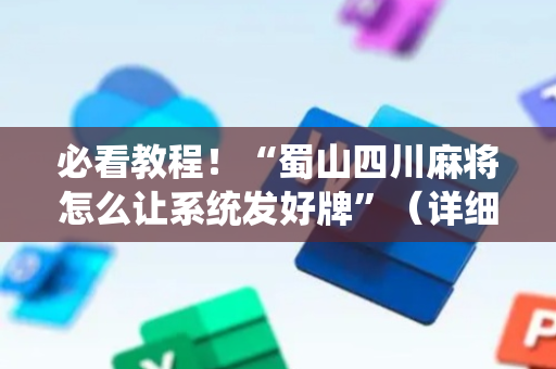 必看教程！“蜀山四川麻将怎么让系统发好牌”（详细透视教程）-哔哩哔哩