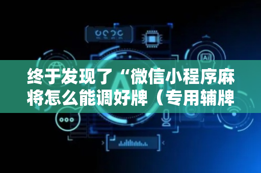 终于发现了“微信小程序麻将怎么能调好牌（专用辅牌神器免安装）