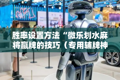 胜率设置方法“微乐划水麻将赢牌的技巧（专用辅牌神器免安装）