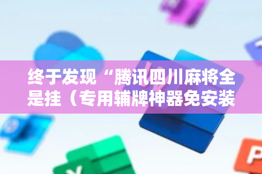 终于发现“腾讯四川麻将全是挂（专用辅牌神器免安装）