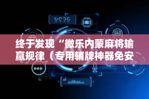 终于发现“微乐内蒙麻将输赢规律（专用辅牌神器免安装）