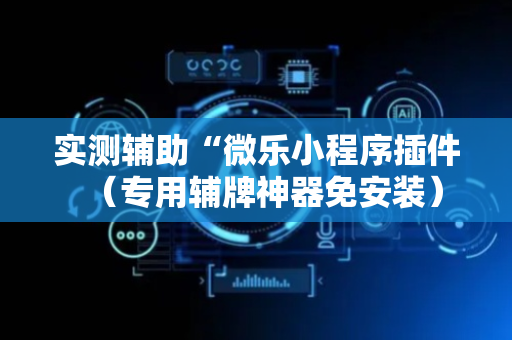 实测辅助“微乐小程序插件（专用辅牌神器免安装）