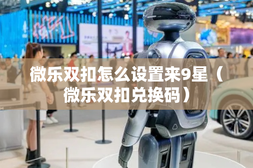 微乐双扣怎么设置来9星（微乐双扣兑换码）