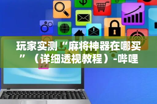 玩家实测“麻将神器在哪买”（详细透视教程）-哔哩哔哩