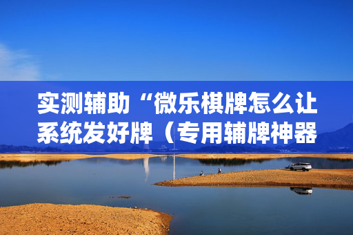 实测辅助“微乐棋牌怎么让系统发好牌（专用辅牌神器免安装）