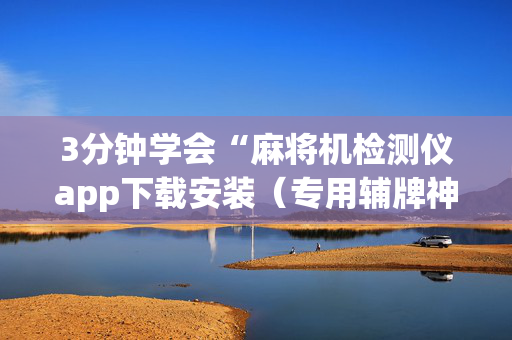 3分钟学会“麻将机检测仪app下载安装（专用辅牌神器免安装）