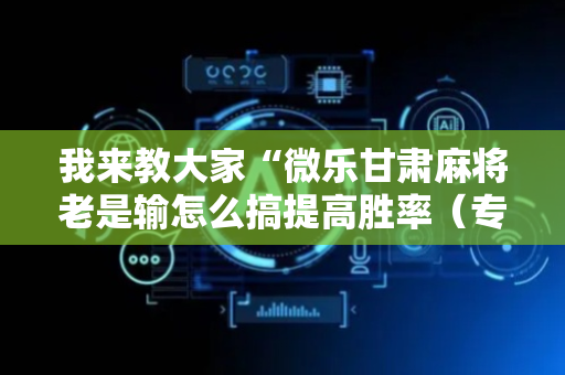 我来教大家“微乐甘肃麻将老是输怎么搞提高胜率（专用辅牌神器免安装）