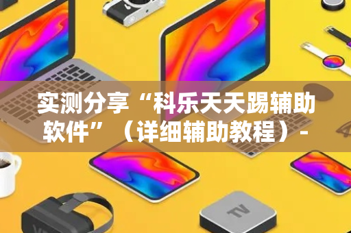 实测分享“科乐天天踢辅助软件”（详细辅助教程）-哔哩哔哩