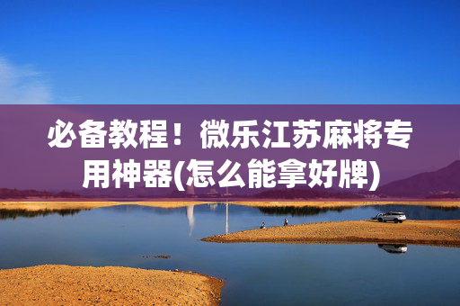 必备教程！微乐江苏麻将专用神器(怎么能拿好牌)