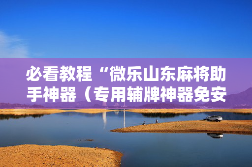 必看教程“微乐山东麻将助手神器（专用辅牌神器免安装）
