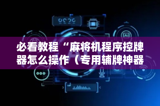 必看教程“麻将机程序控牌器怎么操作（专用辅牌神器免安装）