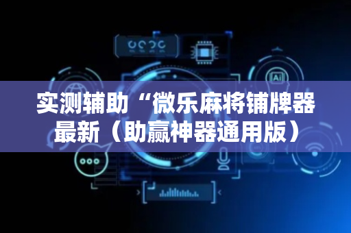 实测辅助“微乐麻将铺牌器最新（助赢神器通用版）