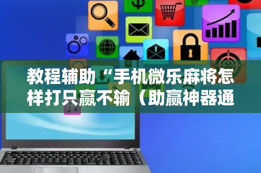 教程辅助“手机微乐麻将怎样打只赢不输（助赢神器通用版）